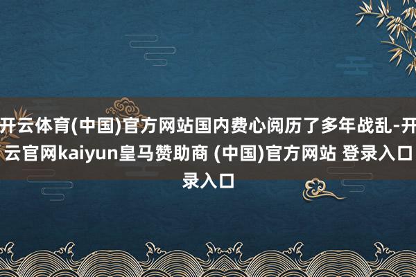 开云体育(中国)官方网站国内费心阅历了多年战乱-开云官网kaiyun皇马赞助商 (中国)官方网站 登录入口