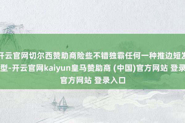 开云官网切尔西赞助商险些不错独霸任何一种推边短发的造型-开云官网kaiyun皇马赞助商 (中国)官方网站 登录入口