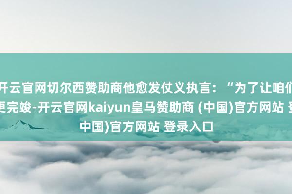 开云官网切尔西赞助商他愈发仗义执言：“为了让咱们的爱情更完竣-开云官网kaiyun皇马赞助商 (中国)官方网站 登录入口