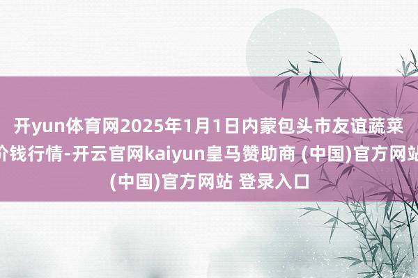 开yun体育网2025年1月1日内蒙包头市友谊蔬菜批发市集价钱行情-开云官网kaiyun皇马赞助商 (中国)官方网站 登录入口