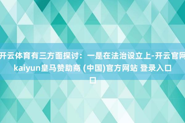 开云体育有三方面探讨：一是在法治设立上-开云官网kaiyun皇马赞助商 (中国)官方网站 登录入口