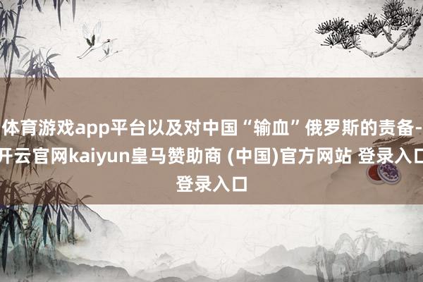 体育游戏app平台以及对中国“输血”俄罗斯的责备-开云官网kaiyun皇马赞助商 (中国)官方网站 登录入口