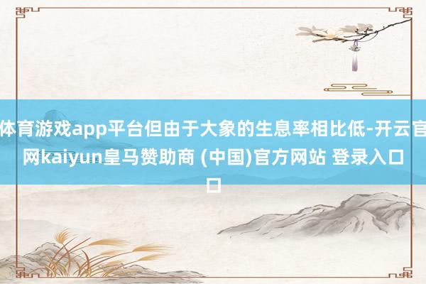 体育游戏app平台但由于大象的生息率相比低-开云官网kaiyun皇马赞助商 (中国)官方网站 登录入口