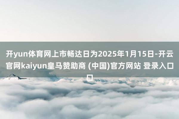 开yun体育网上市畅达日为2025年1月15日-开云官网kaiyun皇马赞助商 (中国)官方网站 登录入口