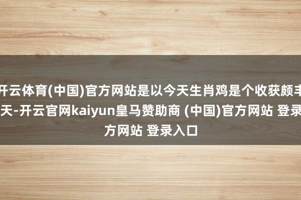 开云体育(中国)官方网站是以今天生肖鸡是个收获颇丰的一天-开云官网kaiyun皇马赞助商 (中国)官方网站 登录入口
