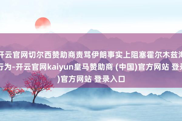 开云官网切尔西赞助商责骂伊朗事实上阻塞霍尔木兹海峡的行为-开云官网kaiyun皇马赞助商 (中国)官方网站 登录入口