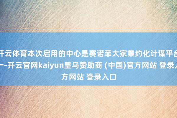 开云体育本次启用的中心是赛诺菲大家集约化计谋平台之一-开云官网kaiyun皇马赞助商 (中国)官方网站 登录入口