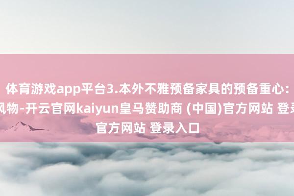 体育游戏app平台3.本外不雅预备家具的预备重心：在于风物-开云官网kaiyun皇马赞助商 (中国)官方网站 登录入口