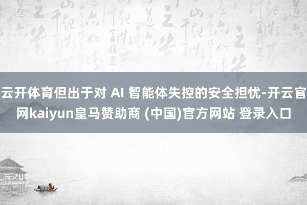 云开体育但出于对 AI 智能体失控的安全担忧-开云官网kaiyun皇马赞助商 (中国)官方网站 登录入口