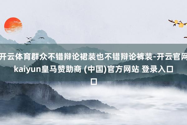 开云体育群众不错辩论裙装也不错辩论裤装-开云官网kaiyun皇马赞助商 (中国)官方网站 登录入口