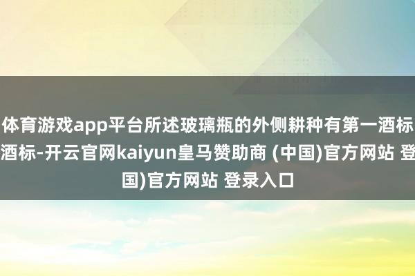 体育游戏app平台所述玻璃瓶的外侧耕种有第一酒标和第二酒标-开云官网kaiyun皇马赞助商 (中国)官方网站 登录入口