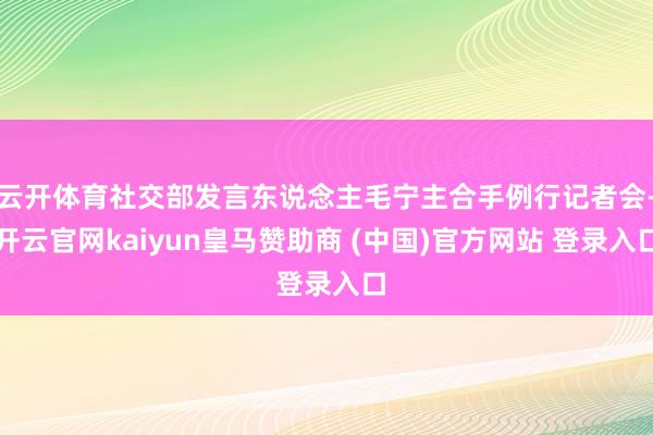 云开体育社交部发言东说念主毛宁主合手例行记者会-开云官网kaiyun皇马赞助商 (中国)官方网站 登录入口