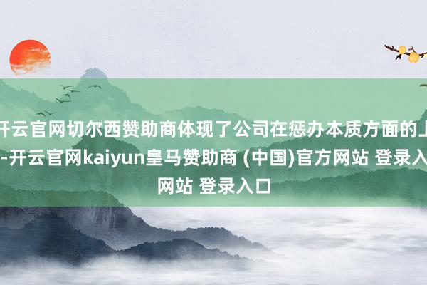 开云官网切尔西赞助商体现了公司在惩办本质方面的上风-开云官网kaiyun皇马赞助商 (中国)官方网站 登录入口