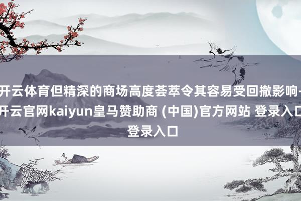开云体育但精深的商场高度荟萃令其容易受回撤影响-开云官网kaiyun皇马赞助商 (中国)官方网站 登录入口