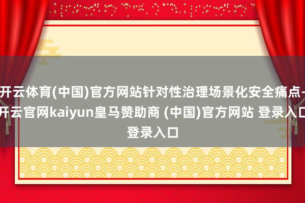 开云体育(中国)官方网站针对性治理场景化安全痛点-开云官网kaiyun皇马赞助商 (中国)官方网站 登录入口