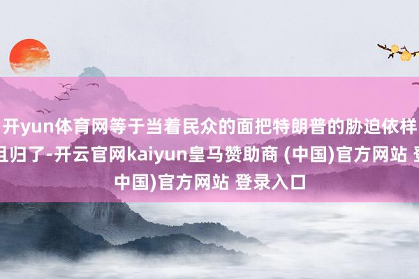 开yun体育网等于当着民众的面把特朗普的胁迫依样葫芦扔且归了-开云官网kaiyun皇马赞助商 (中国)官方网站 登录入口
