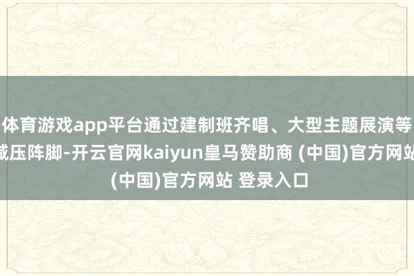 体育游戏app平台通过建制班齐唱、大型主题展演等打造艺术减压阵脚-开云官网kaiyun皇马赞助商 (中国)官方网站 登录入口