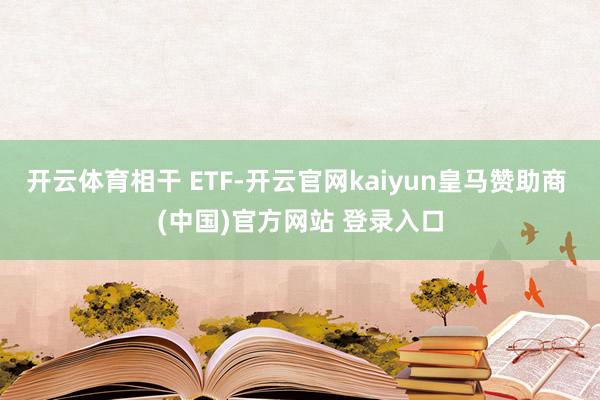 开云体育相干 ETF-开云官网kaiyun皇马赞助商 (中国)官方网站 登录入口