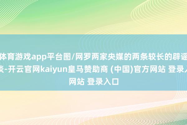 体育游戏app平台图/网罗两家央媒的两条较长的辟谣报谈-开云官网kaiyun皇马赞助商 (中国)官方网站 登录入口