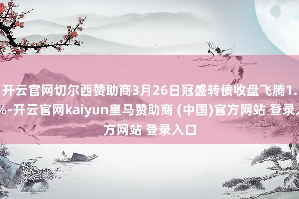 开云官网切尔西赞助商3月26日冠盛转债收盘飞腾1.45%-开云官网kaiyun皇马赞助商 (中国)官方网站 登录入口