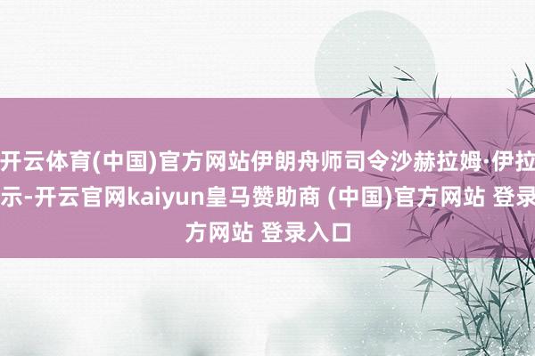 开云体育(中国)官方网站伊朗舟师司令沙赫拉姆·伊拉尼默示-开云官网kaiyun皇马赞助商 (中国)官方网站 登录入口
