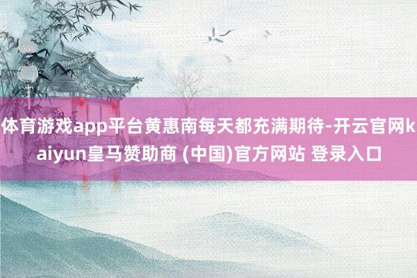 体育游戏app平台黄惠南每天都充满期待-开云官网kaiyun皇马赞助商 (中国)官方网站 登录入口