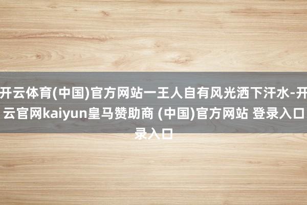 开云体育(中国)官方网站一王人自有风光洒下汗水-开云官网kaiyun皇马赞助商 (中国)官方网站 登录入口
