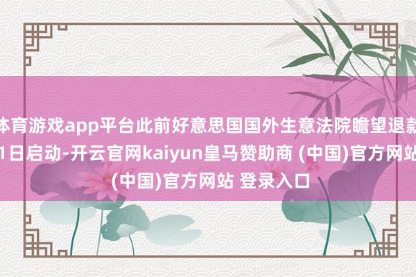 体育游戏app平台此前好意思国国外生意法院瞻望退款将于5月11日启动-开云官网kaiyun皇马赞助商 (中国)官方网站 登录入口