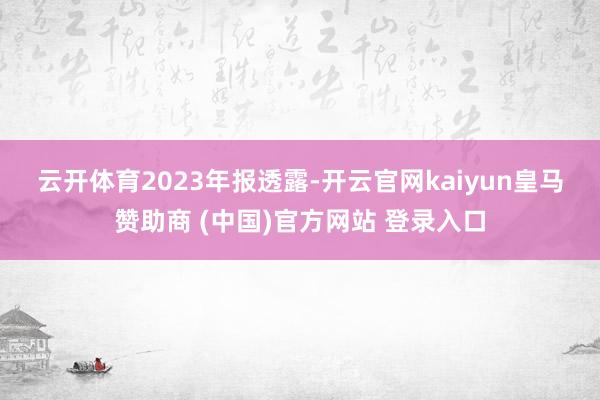 云开体育　　2023年报透露-开云官网kaiyun皇马赞助商 (中国)官方网站 登录入口