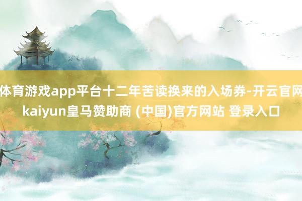 体育游戏app平台十二年苦读换来的入场券-开云官网kaiyun皇马赞助商 (中国)官方网站 登录入口