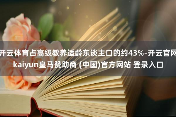 开云体育占高级教养适龄东谈主口的约43%-开云官网kaiyun皇马赞助商 (中国)官方网站 登录入口