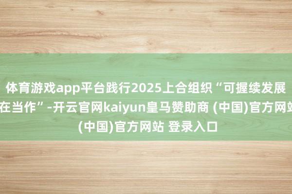体育游戏app平台践行2025上合组织“可握续发展年”“上合在当作”-开云官网kaiyun皇马赞助商 (中国)官方网站 登录入口
