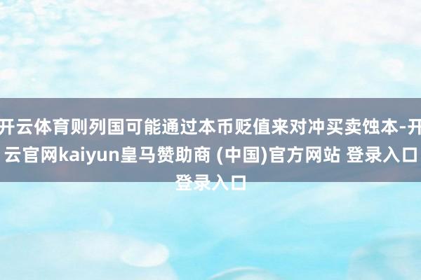 开云体育则列国可能通过本币贬值来对冲买卖蚀本-开云官网kaiyun皇马赞助商 (中国)官方网站 登录入口