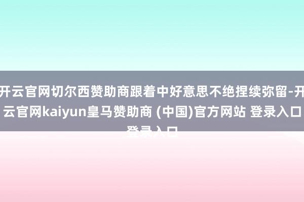 开云官网切尔西赞助商跟着中好意思不绝捏续弥留-开云官网kaiyun皇马赞助商 (中国)官方网站 登录入口