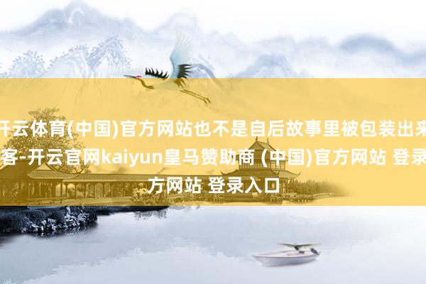开云体育(中国)官方网站也不是自后故事里被包装出来的侠客-开云官网kaiyun皇马赞助商 (中国)官方网站 登录入口