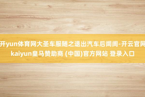 开yun体育网大圣车服随之退出汽车后阛阓-开云官网kaiyun皇马赞助商 (中国)官方网站 登录入口