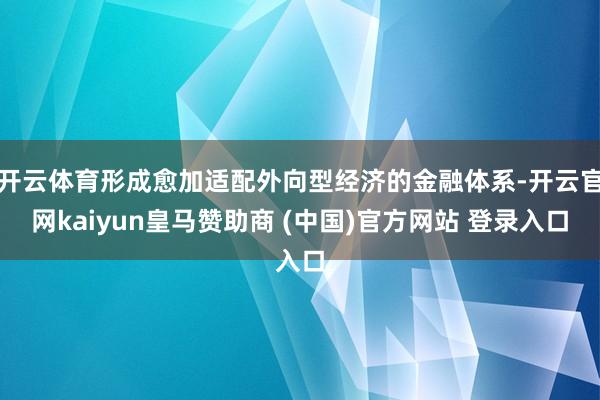 开云体育形成愈加适配外向型经济的金融体系-开云官网kaiyun皇马赞助商 (中国)官方网站 登录入口