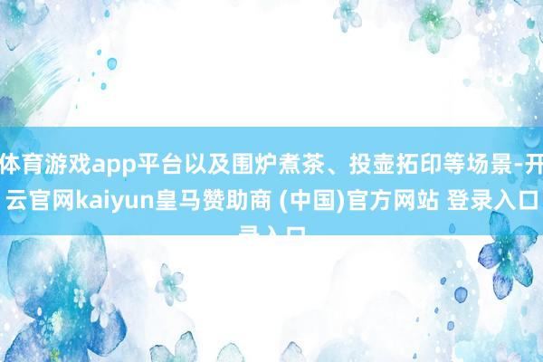 体育游戏app平台以及围炉煮茶、投壶拓印等场景-开云官网kaiyun皇马赞助商 (中国)官方网站 登录入口