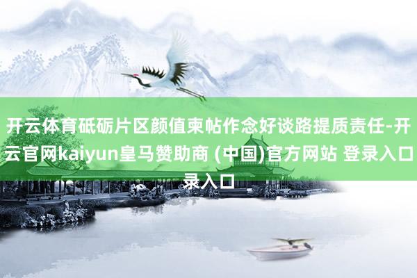 开云体育砥砺片区颜值柬帖　　作念好谈路提质责任-开云官网kaiyun皇马赞助商 (中国)官方网站 登录入口
