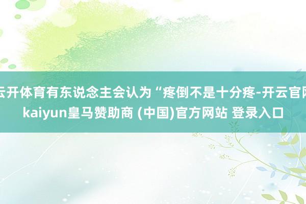 云开体育有东说念主会认为“疼倒不是十分疼-开云官网kaiyun皇马赞助商 (中国)官方网站 登录入口