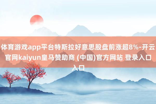 体育游戏app平台特斯拉好意思股盘前涨超8%-开云官网kaiyun皇马赞助商 (中国)官方网站 登录入口