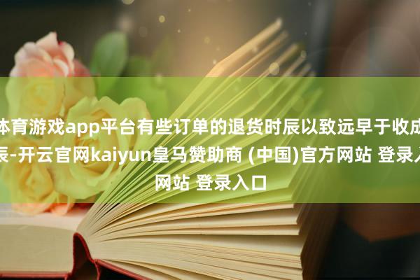 体育游戏app平台有些订单的退货时辰以致远早于收成时辰-开云官网kaiyun皇马赞助商 (中国)官方网站 登录入口