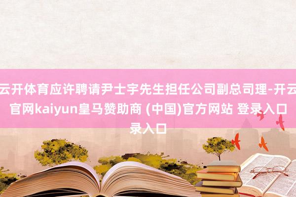 云开体育应许聘请尹士宇先生担任公司副总司理-开云官网kaiyun皇马赞助商 (中国)官方网站 登录入口