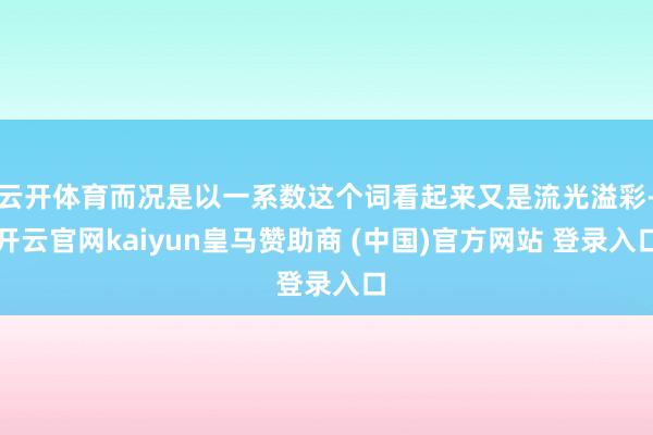 云开体育而况是以一系数这个词看起来又是流光溢彩-开云官网kaiyun皇马赞助商 (中国)官方网站 登录入口