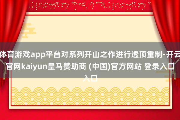 体育游戏app平台对系列开山之作进行透顶重制-开云官网kaiyun皇马赞助商 (中国)官方网站 登录入口