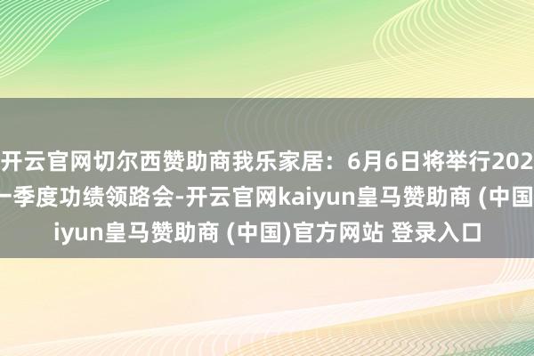 开云官网切尔西赞助商我乐家居:6月6日将举行2024年度暨2025年第一季度功绩领路会-开云官网kaiyun皇马赞助商 (中国)官方网站 登录入口