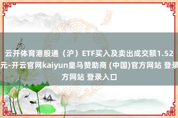 云开体育港股通(沪)ETF买入及卖出成交额1.52亿港元-开云官网kaiyun皇马赞助商 (中国)官方网站 登录入口