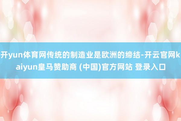 开yun体育网传统的制造业是欧洲的缔结-开云官网kaiyun皇马赞助商 (中国)官方网站 登录入口