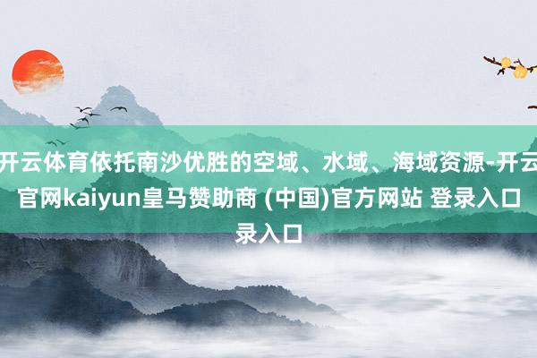 开云体育依托南沙优胜的空域、水域、海域资源-开云官网kaiyun皇马赞助商 (中国)官方网站 登录入口