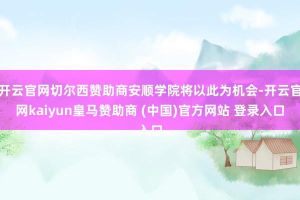 开云官网切尔西赞助商安顺学院将以此为机会-开云官网kaiyun皇马赞助商 (中国)官方网站 登录入口